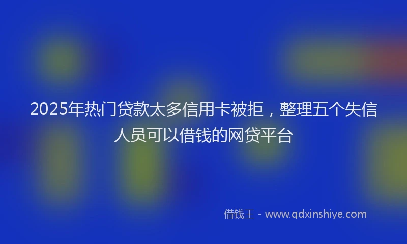 2025年热门贷款太多信用卡被拒，整理五个失信人员可以借钱的网贷平台