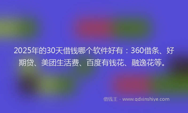 2025年的30天借钱哪个软件好有：360借条、好期贷、美团生活费、百度有钱花、融逸花等。