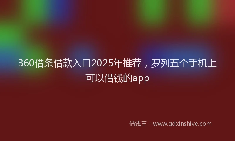 360借条借款入口2025年推荐，罗列五个手机上可以借钱的app