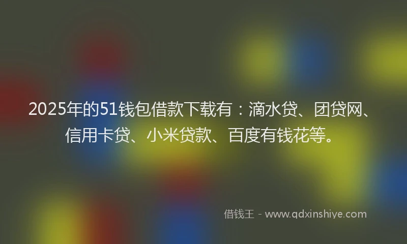 2025年的51钱包借款下载有：滴水贷、团贷网、信用卡贷、小米贷款、百度有钱花等。