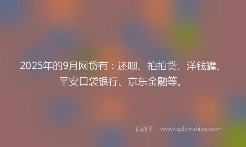 2025年的9月网贷有:还呗、拍拍贷、洋钱罐、平安口袋银行、京东金融等。