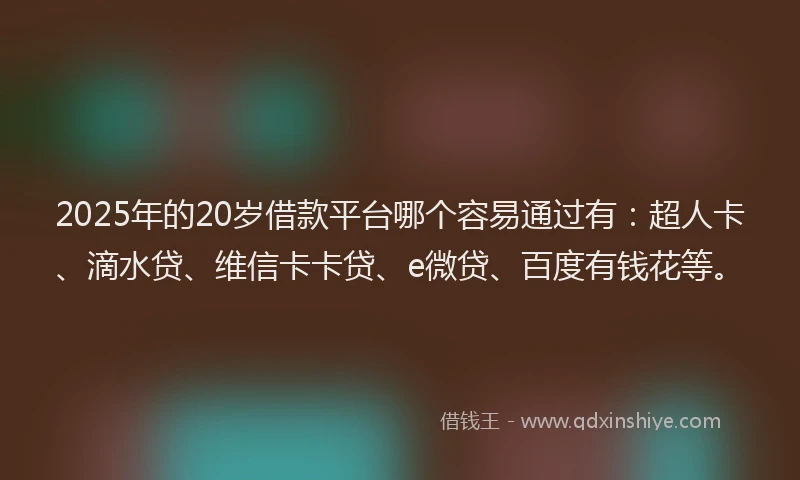 2025年的20岁借款平台哪个容易通过有：超人卡、滴水贷、维信卡卡贷、e微贷、百度有钱花等。