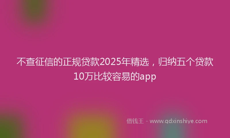 不查征信的正规贷款2025年精选，归纳五个贷款10万比较容易的app