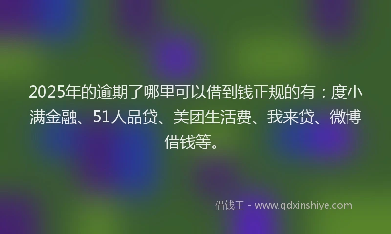 2025年的逾期了哪里可以借到钱正规的有：度小满金融、51人品贷、美团生活费、我来贷、微博借钱等。
