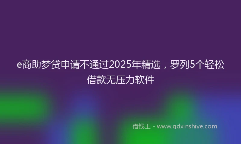 e商助梦贷申请不通过2025年精选，罗列5个轻松借款无压力软件