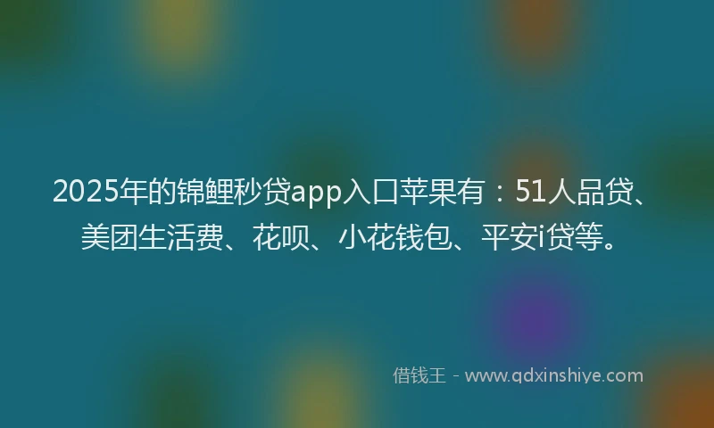 2025年的锦鲤秒贷app入口苹果有：51人品贷、美团生活费、花呗、小花钱包、平安i贷等。