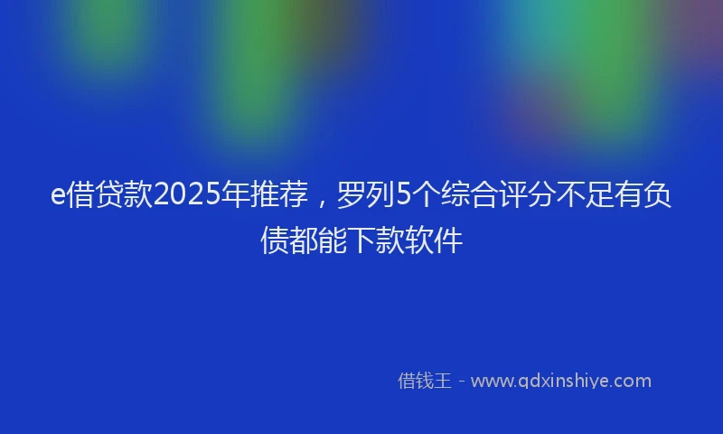 e借贷款2025年推荐，罗列5个综合评分不足有负债都能下款软件