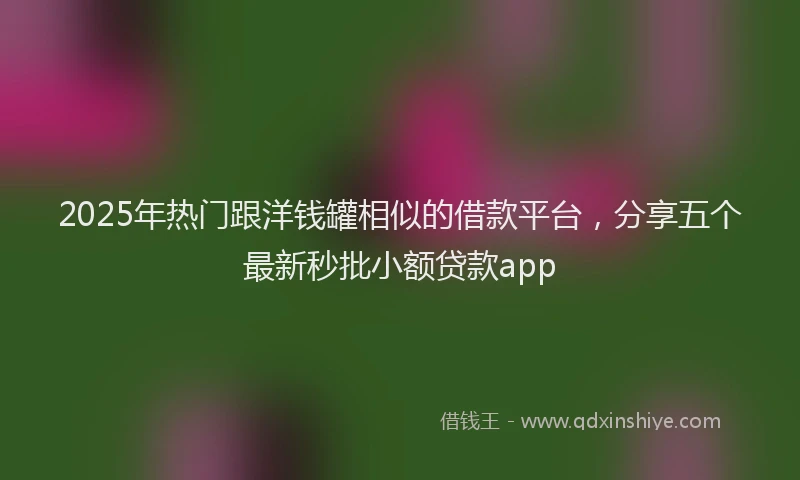 2025年热门跟洋钱罐相似的借款平台，分享五个最新秒批小额贷款app