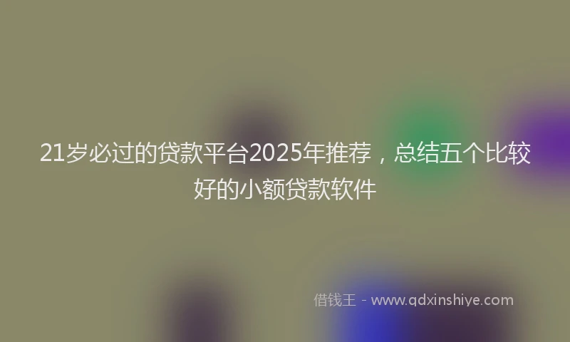 21岁必过的贷款平台2025年推荐，总结五个比较好的小额贷款软件
