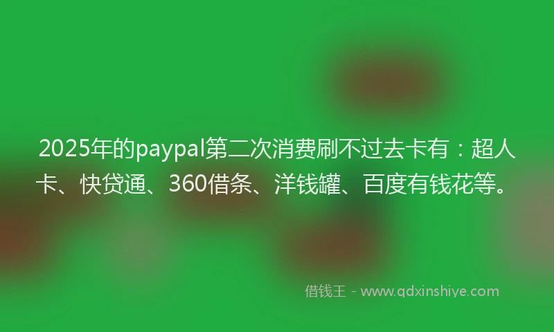 2025年的paypal第二次消费刷不过去卡有：超人卡、快贷通、360借条、洋钱罐、百度有钱花等。