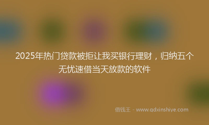 2025年热门贷款被拒让我买银行理财，归纳五个无忧速借当天放款的软件