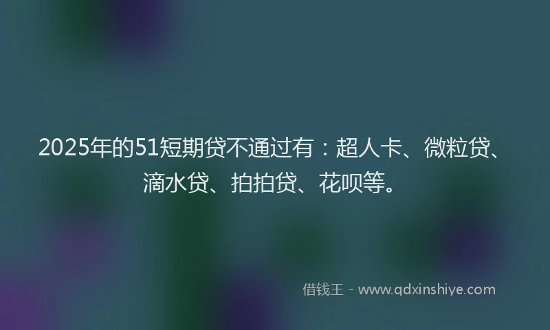 2025年的51短期贷不通过有：超人卡、微粒贷、滴水贷、拍拍贷、花呗等。