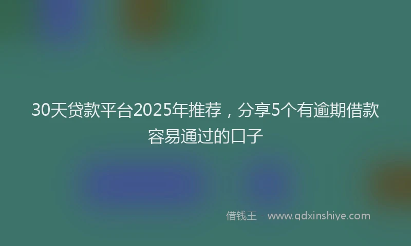 30天贷款平台2025年推荐，分享5个有逾期借款容易通过的口子