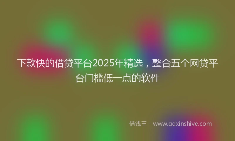 下款快的借贷平台2025年精选，整合五个网贷平台门槛低一点的软件