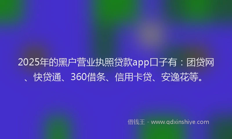 2025年的黑户营业执照贷款app口子有：团贷网、快贷通、360借条、信用卡贷、安逸花等。