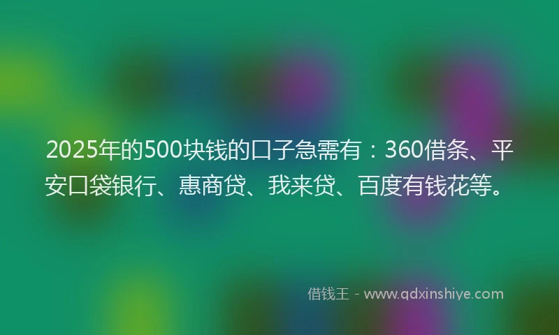 2025年的500块钱的口子急需有：360借条、平安口袋银行、惠商贷、我来贷、百度有钱花等。