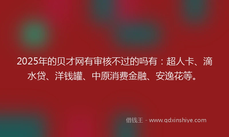 2025年的贝才网有审核不过的吗有：超人卡、滴水贷、洋钱罐、中原消费金融、安逸花等。