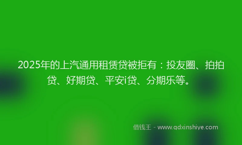 2025年的上汽通用租赁贷被拒有：投友圈、拍拍贷、好期贷、平安i贷、分期乐等。
