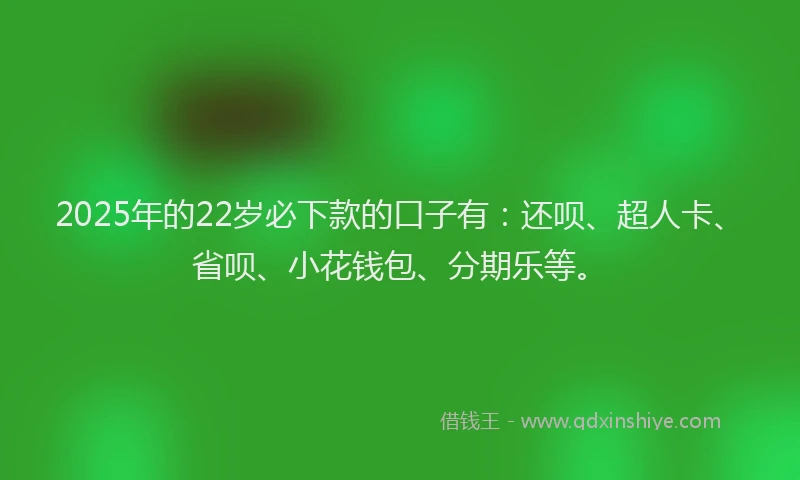 2025年的22岁必下款的口子有：还呗、超人卡、省呗、小花钱包、分期乐等。