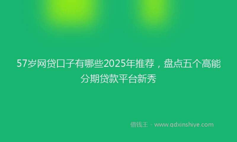 57岁网贷口子有哪些2025年推荐，盘点五个高能分期贷款平台新秀
