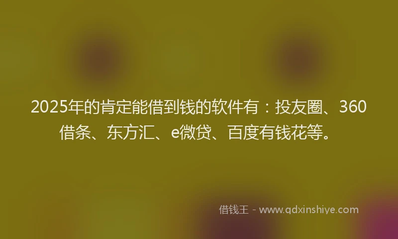 2025年的肯定能借到钱的软件有：投友圈、360借条、东方汇、e微贷、百度有钱花等。