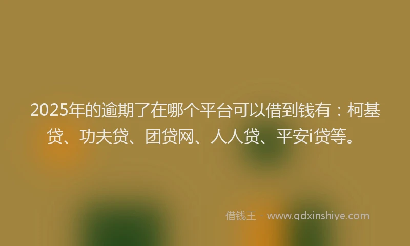 2025年的逾期了在哪个平台可以借到钱有：柯基贷、功夫贷、团贷网、人人贷、平安i贷等。