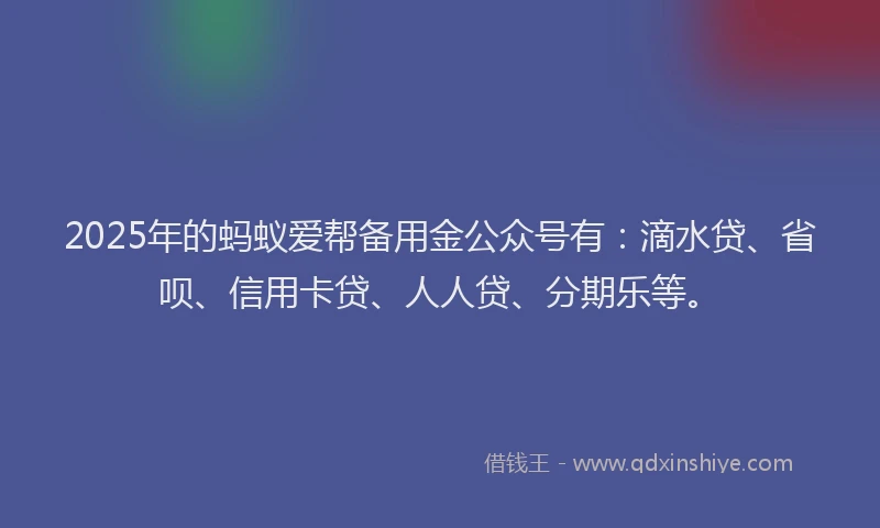 2025年的蚂蚁爱帮备用金公众号有：滴水贷、省呗、信用卡贷、人人贷、分期乐等。