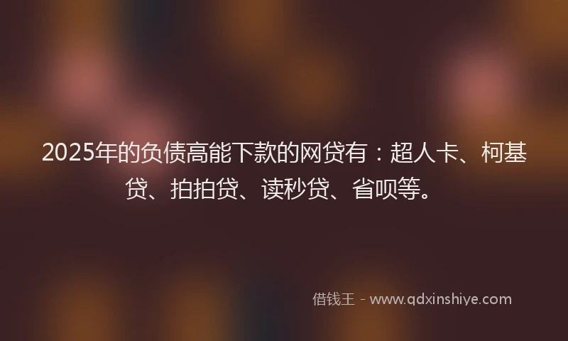 2025年的负债高能下款的网贷有：超人卡、柯基贷、拍拍贷、读秒贷、省呗等。