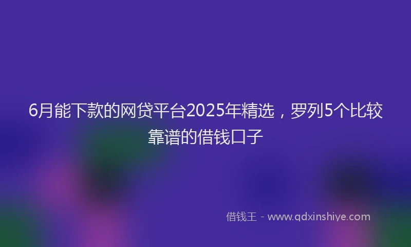6月能下款的网贷平台2025年精选，罗列5个比较靠谱的借钱口子