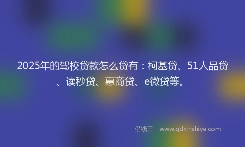 2025年的驾校贷款怎么贷有：柯基贷、51人品贷、读秒贷、惠商贷、e微贷等。