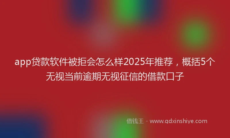 app贷款软件被拒会怎么样2025年推荐，概括5个无视当前逾期无视征信的借款口子