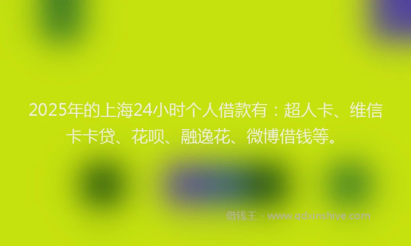 2025年的上海24小时个人借款有：超人卡、维信卡卡贷、花呗、融逸花、微博借钱等。