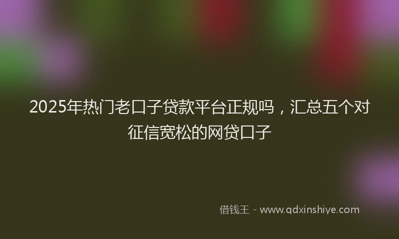 2025年热门老口子贷款平台正规吗，汇总五个对征信宽松的网贷口子