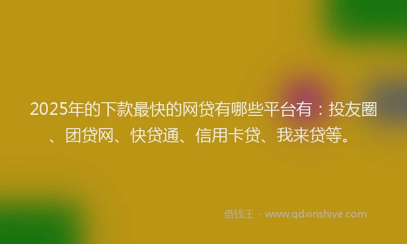 2025年的下款最快的网贷有哪些平台有：投友圈、团贷网、快贷通、信用卡贷、我来贷等。