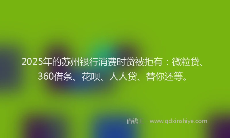 2025年的苏州银行消费时贷被拒有：微粒贷、360借条、花呗、人人贷、替你还等。