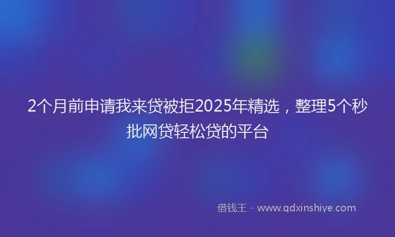 2个月前申请我来贷被拒2025年精选，整理5个秒批网贷轻松贷的平台