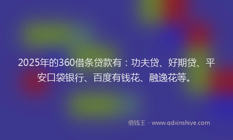 2025年的360借条贷款有：功夫贷、好期贷、平安口袋银行、百度有钱花、融逸花等。