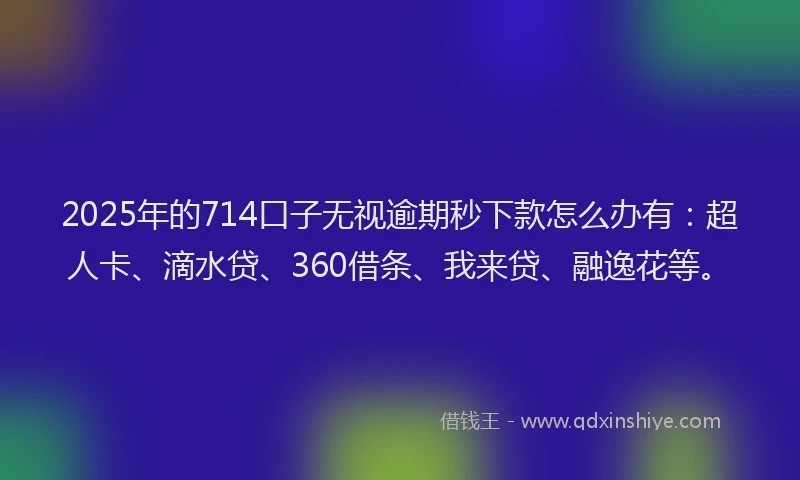 2025年的714口子无视逾期秒下款怎么办有：超人卡、滴水贷、360借条、我来贷、融逸花等。