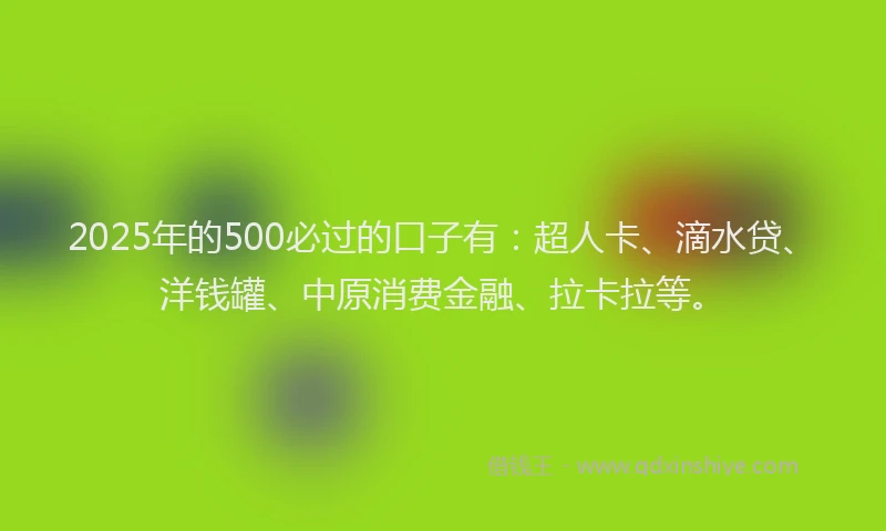 2025年的500必过的口子有：超人卡、滴水贷、洋钱罐、中原消费金融、拉卡拉等。
