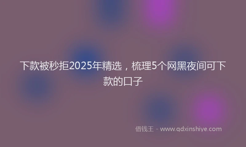下款被秒拒2025年精选，梳理5个网黑夜间可下款的口子