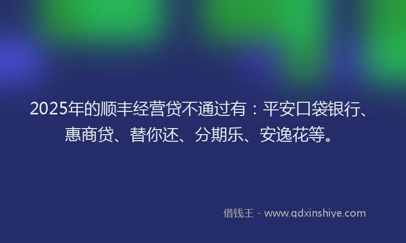 2025年的顺丰经营贷不通过有：平安口袋银行、惠商贷、替你还、分期乐、安逸花等。