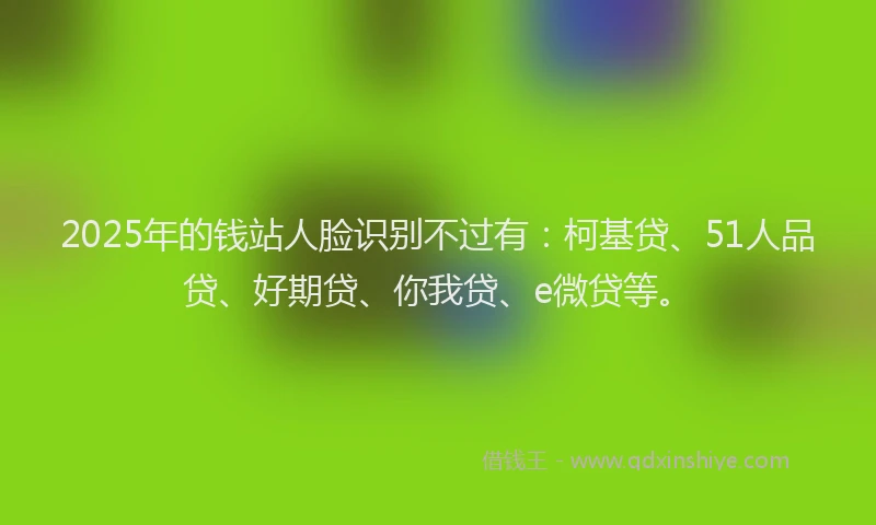 2025年的钱站人脸识别不过有：柯基贷、51人品贷、好期贷、你我贷、e微贷等。