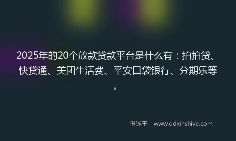 2025年的20个放款贷款平台是什么有：拍拍贷、快贷通、美团生活费、平安口袋银行、分期乐等。