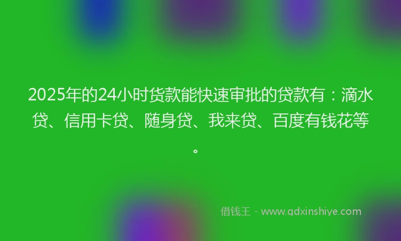 2025年的24小时货款能快速审批的贷款有：滴水贷、信用卡贷、随身贷、我来贷、百度有钱花等。
