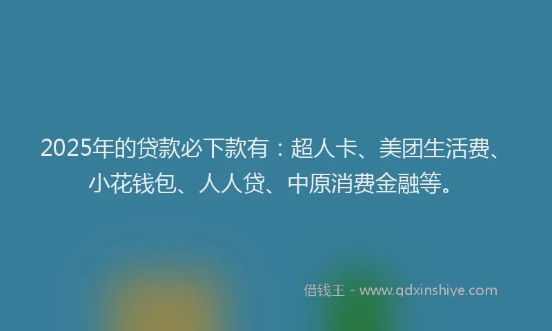 2025年的贷款必下款有：超人卡、美团生活费、小花钱包、人人贷、中原消费金融等。