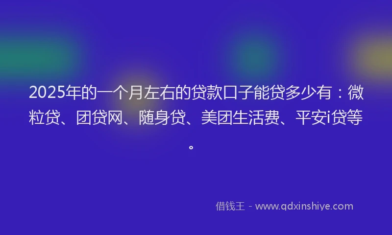 2025年的一个月左右的贷款口子能贷多少有：微粒贷、团贷网、随身贷、美团生活费、平安i贷等。