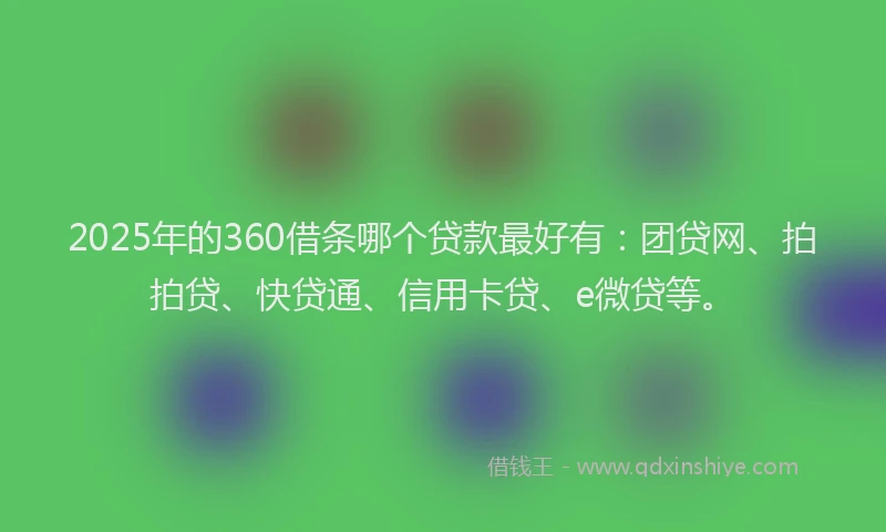 2025年的360借条哪个贷款最好有：团贷网、拍拍贷、快贷通、信用卡贷、e微贷等。