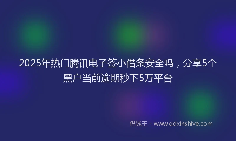2025年热门腾讯电子签小借条安全吗，分享5个黑户当前逾期秒下5万平台