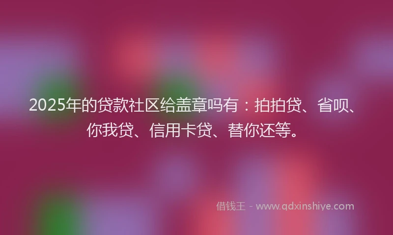 2025年的贷款社区给盖章吗有：拍拍贷、省呗、你我贷、信用卡贷、替你还等。
