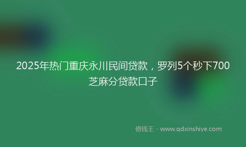 2025年热门重庆永川民间贷款，罗列5个秒下700芝麻分贷款口子